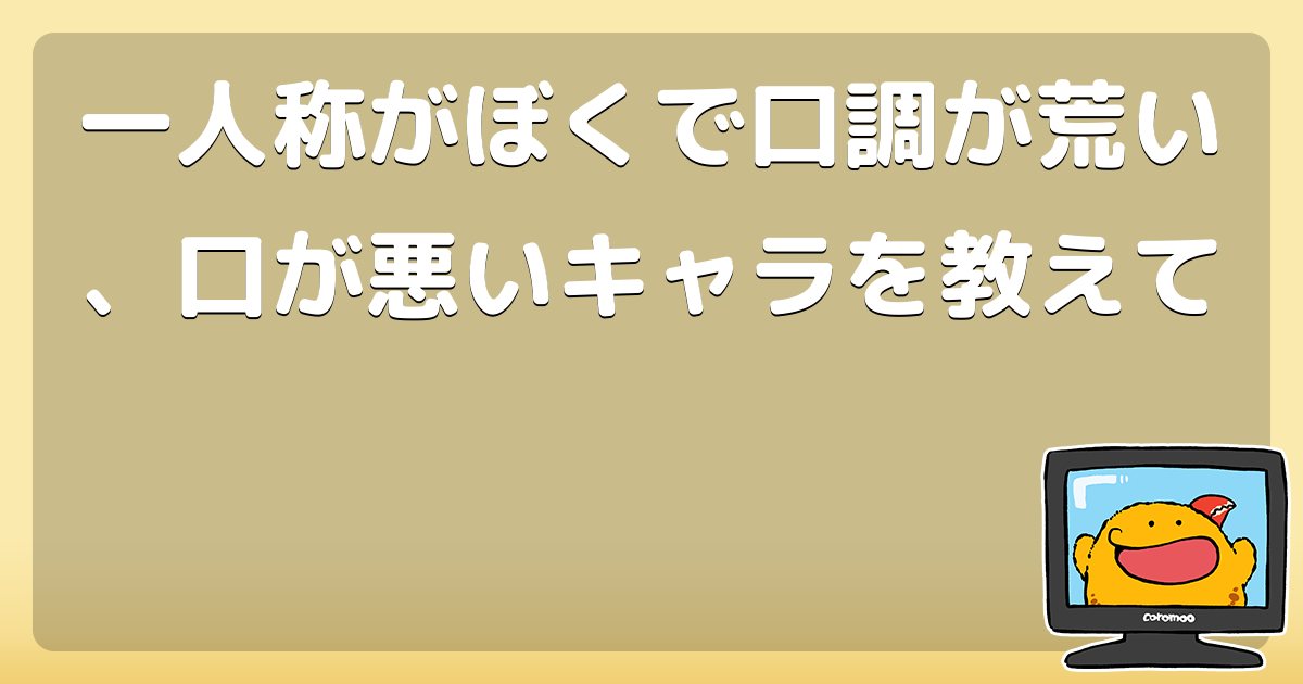 一人称がぼくで口調が荒い 口が悪いキャラを教えて コロモー