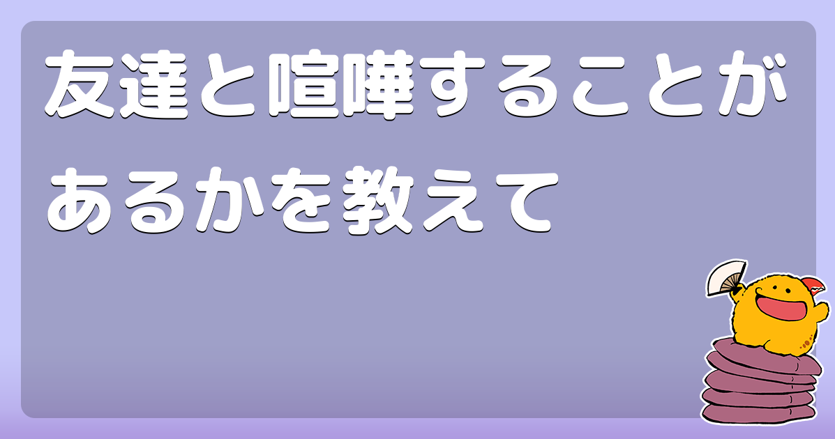 友達と喧嘩することがあるかを教えて コロモー