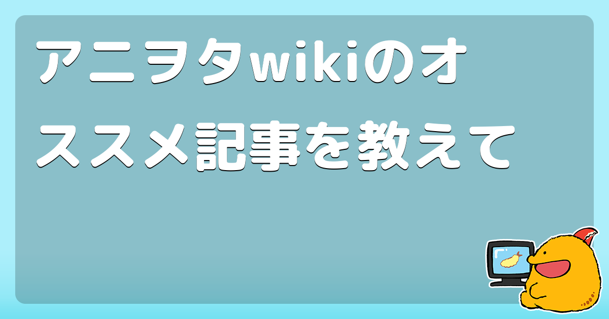 アニヲタwikiのオススメ記事を教えて コロモー