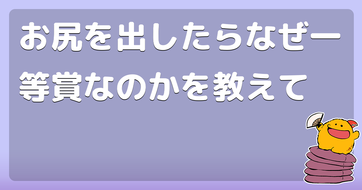 お尻を出したらなぜ一等賞なのかを教えて コロモー