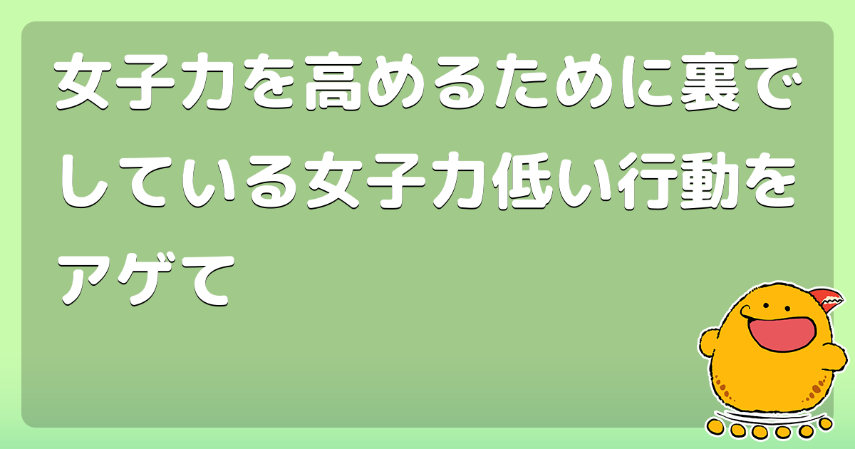 女子力を高めるために裏でしている女子力低い行動をアゲて コロモー