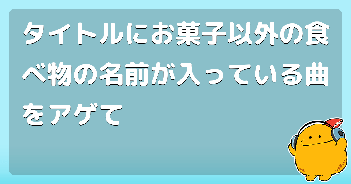 タイトルにお菓子以外の食べ物の名前が入っている曲をアゲて コロモー