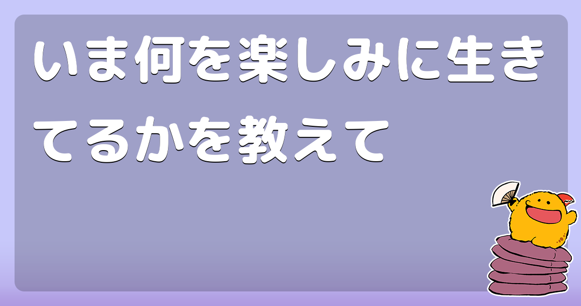 いま何を楽しみに生きてるかを教えて コロモー