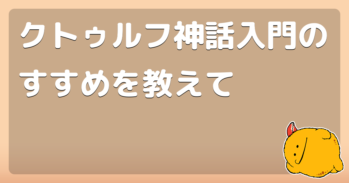 クトゥルフ神話入門のすすめを教えて コロモー