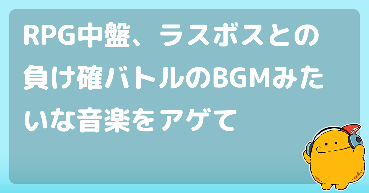 Rpg中盤 ラスボスとの負け確バトルのbgmみたいな音楽をアゲて コロモー