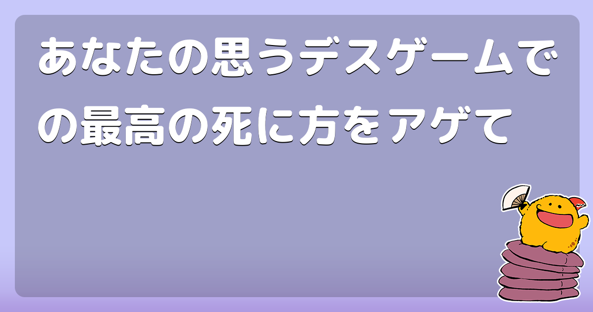 あなたの思うデスゲームでの最高の死に方をアゲて コロモー あなたの思うデスゲームでの最高の死に方をアゲて コロモー