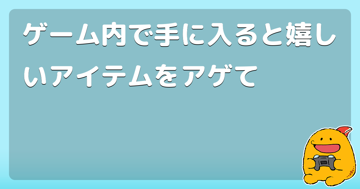 ゲーム内で手に入ると嬉しいアイテムをアゲて