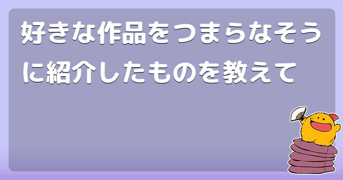 好きな作品をつまらなそうに紹介したものを教えて