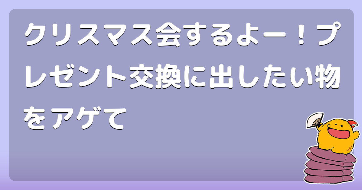 クリスマス会するよー！プレゼント交換に出したい物をアゲて