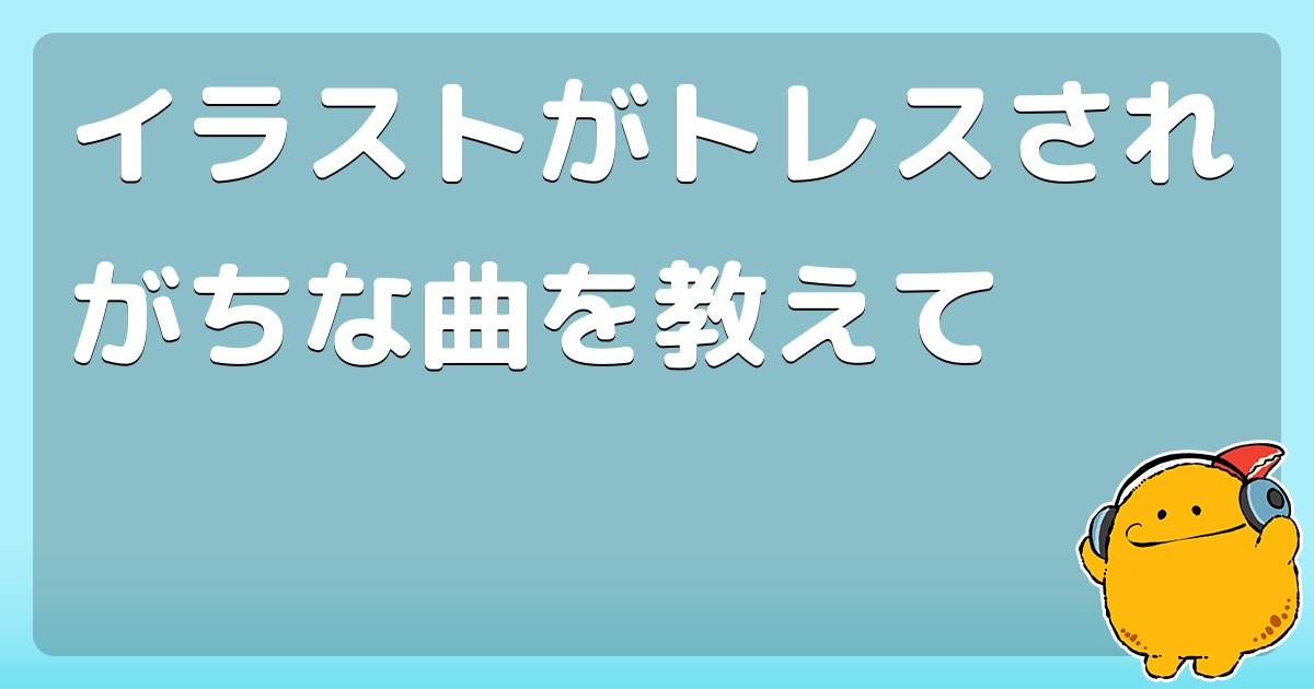 イラストがトレスされがちな曲を教えて コロモー