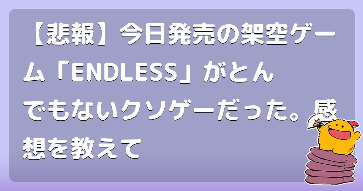 【悲報】今日発売の架空ゲーム「ENDLESS」がとんでもないクソゲーだった。感想を教えて