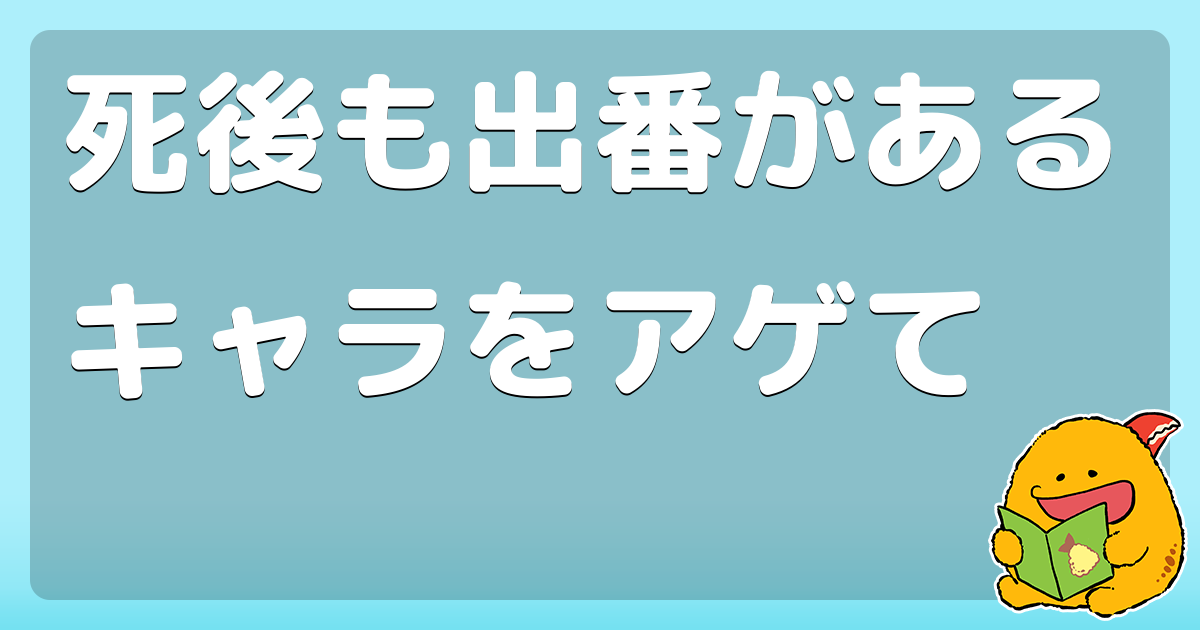 死後も出番があるキャラをアゲて