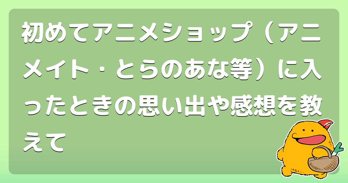 初めてアニメショップ アニメイト とらのあな等 に入ったときの思い出や感想を教えて コロモー