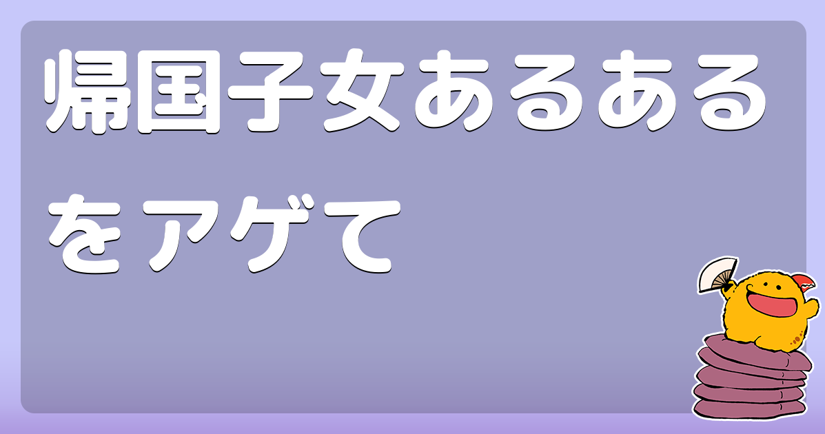 帰国子女あるあるをアゲて コロモー