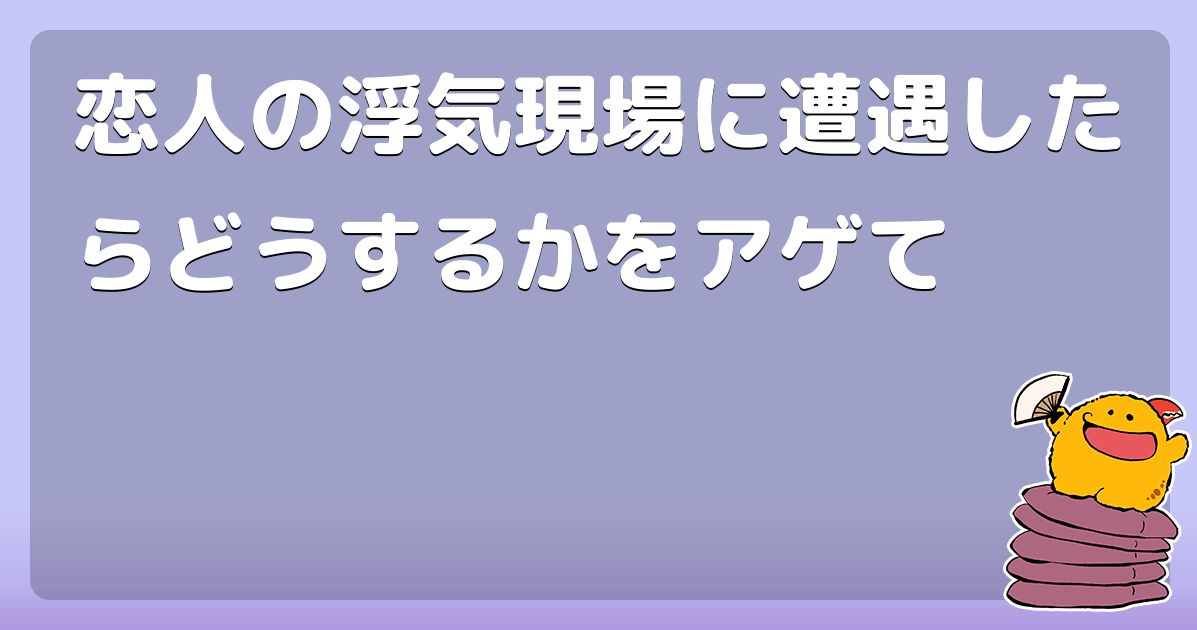 恋人の浮気現場に遭遇したらどうするかをアゲて コロモー