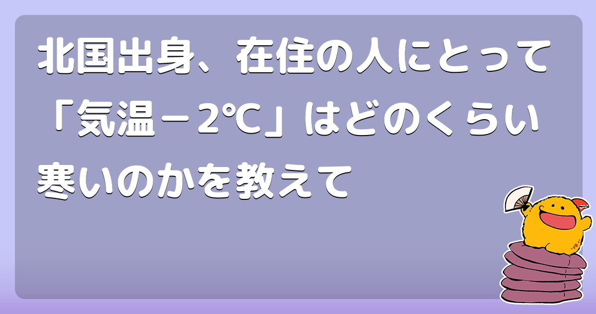 北国出身、在住の人にとって「気温－2℃」はどのくらい寒いのかを教えて