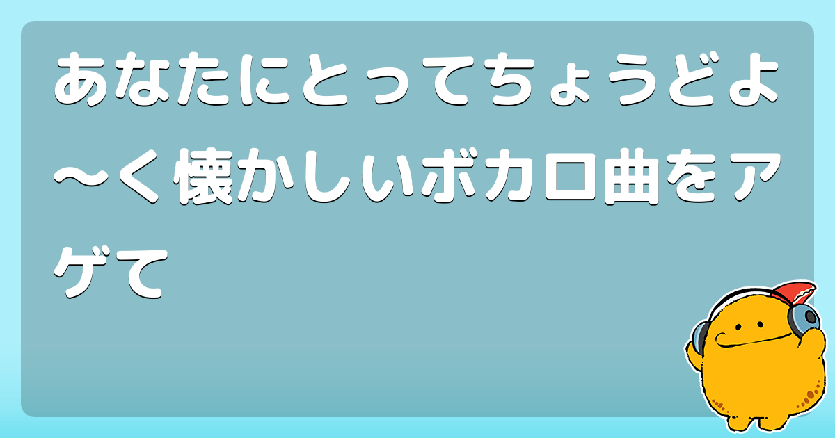 あなたにとってちょうどよ く懐かしいボカロ曲をアゲて コロモー