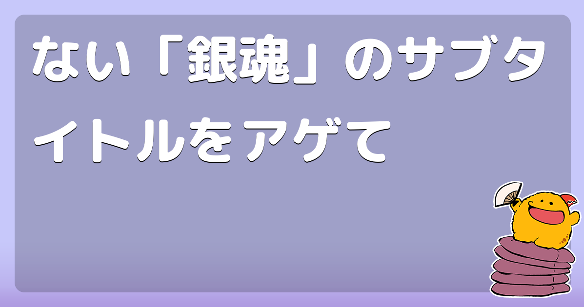 ない 銀魂 のサブタイトルをアゲて コロモー