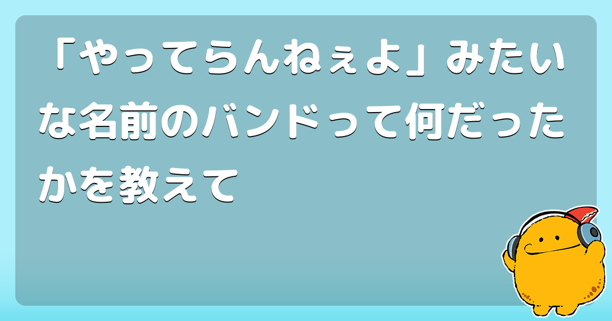 やってらんねぇよ みたいな名前のバンドって何だったかを教えて コロモー