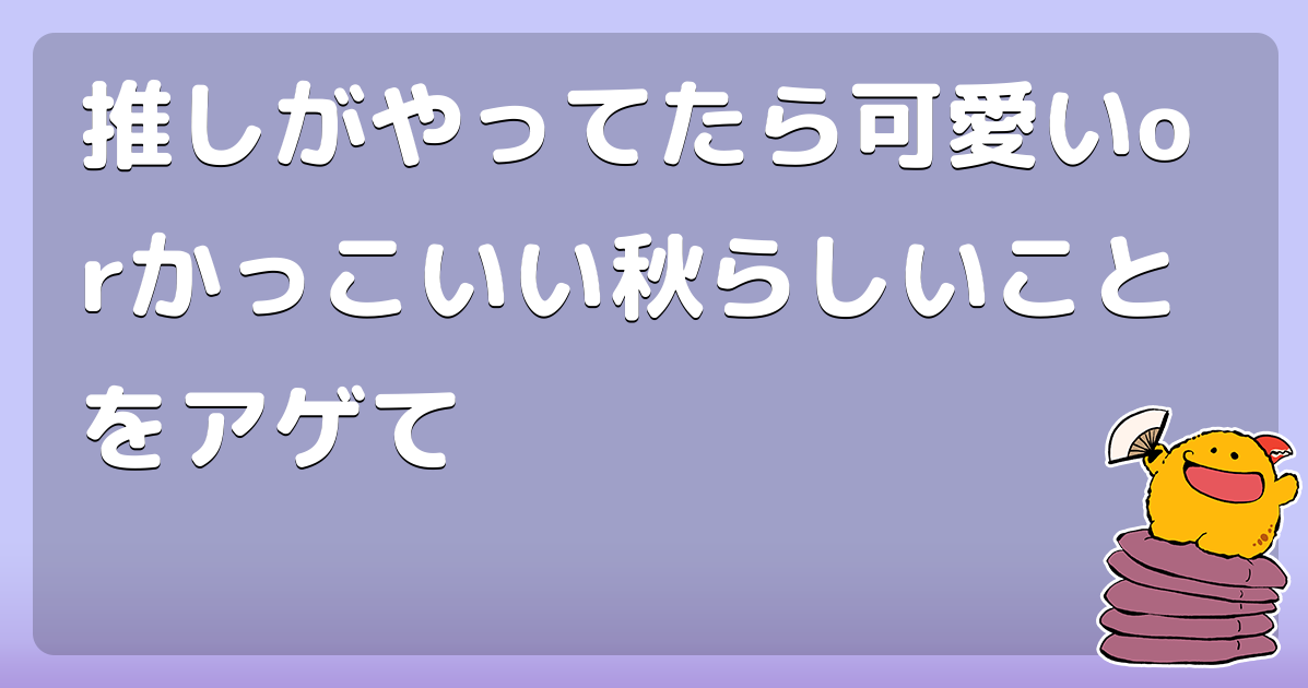 推しがやってたら可愛いorかっこいい秋らしいことをアゲて