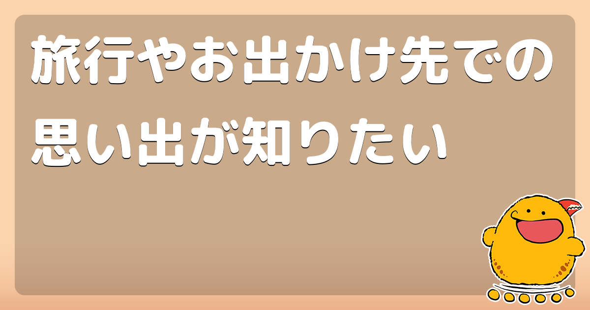 旅行やお出かけ先での思い出が知りたい