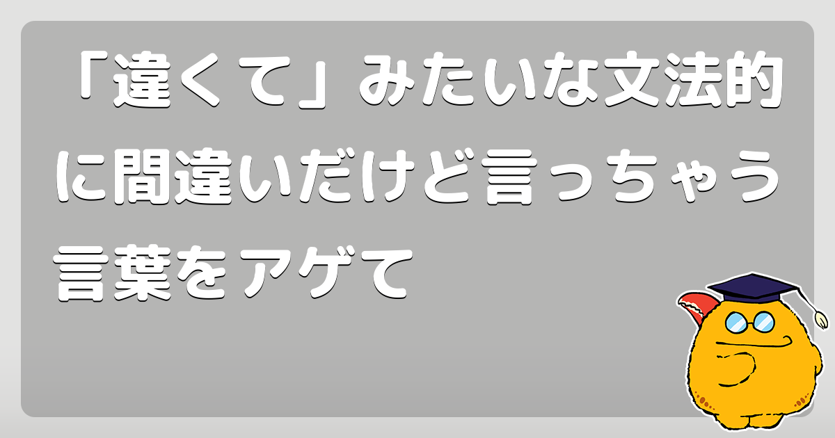違くて みたいな文法的に間違いだけど言っちゃう言葉をアゲて コロモー