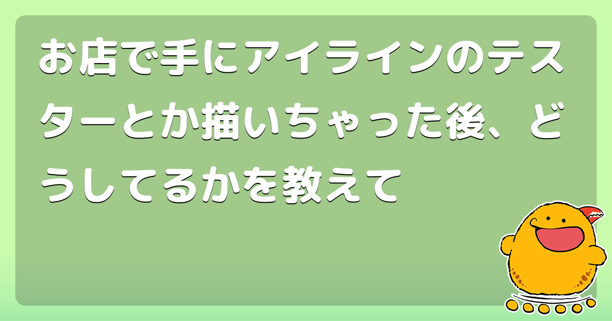 お店で手にアイラインのテスターとか描いちゃった後、どうしてるかを教えて