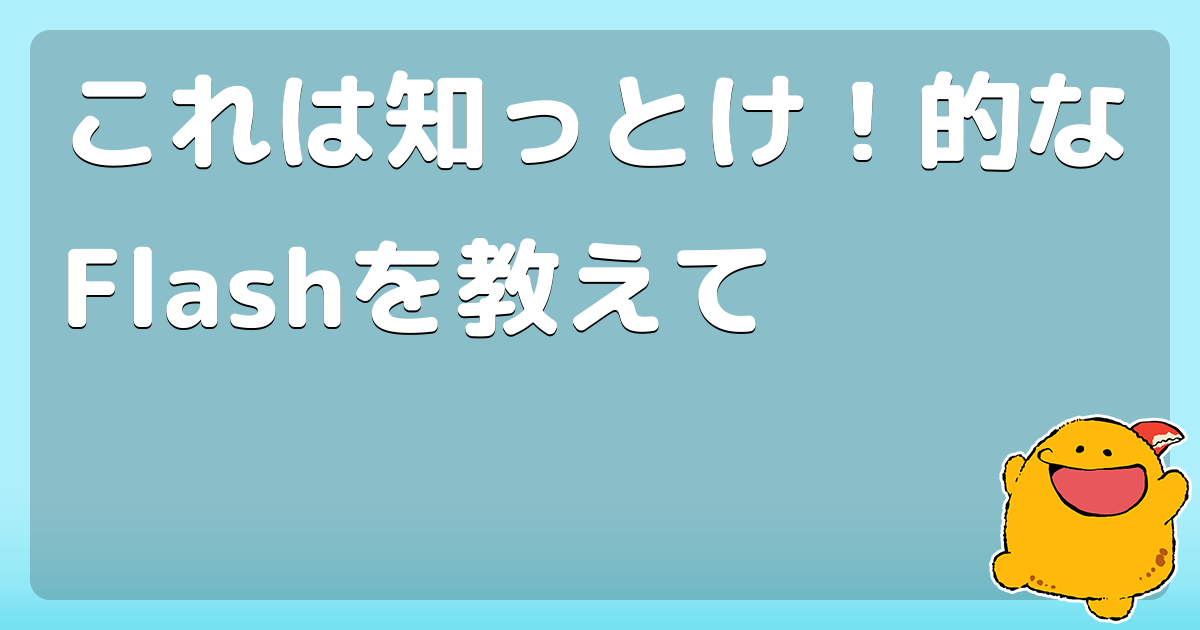 これは知っとけ 的なflashを教えて コロモー