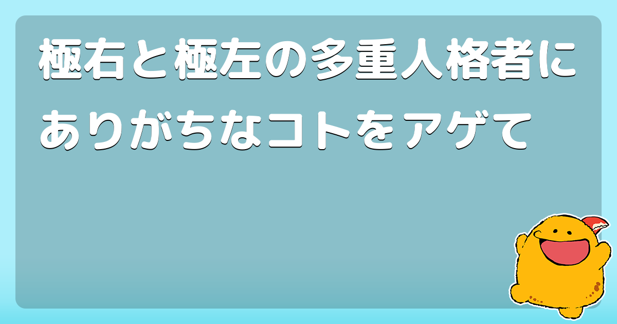極右と極左の多重人格者にありがちなコトをアゲて