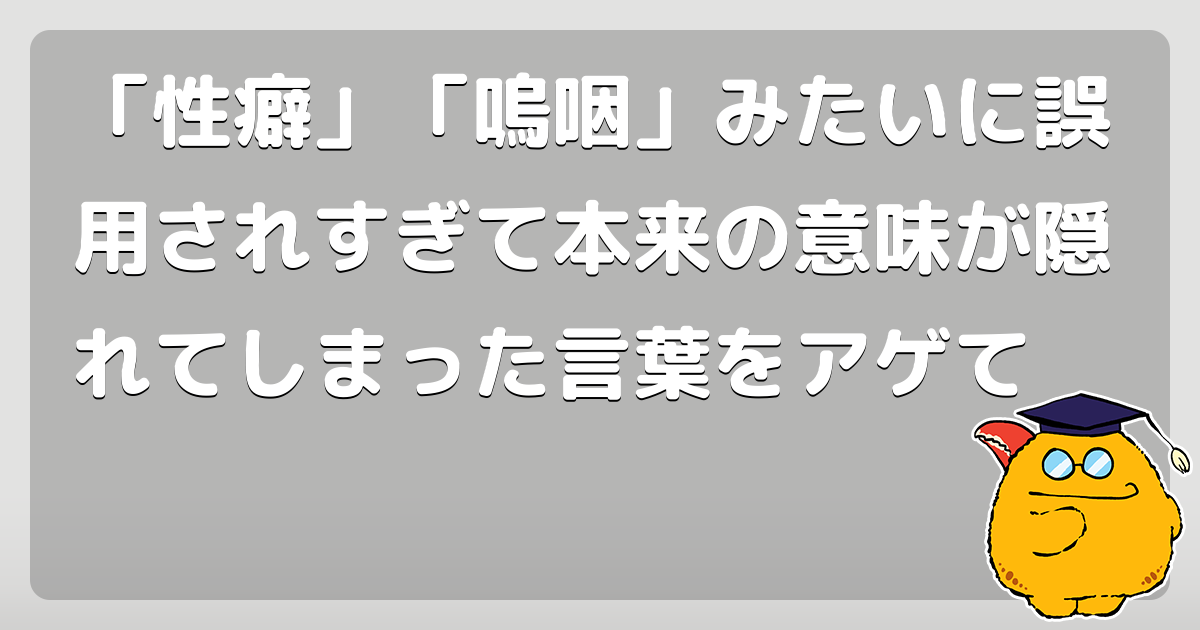 性癖 嗚咽 みたいに誤用されすぎて本来の意味が隠れてしまった言葉をアゲて コロモー