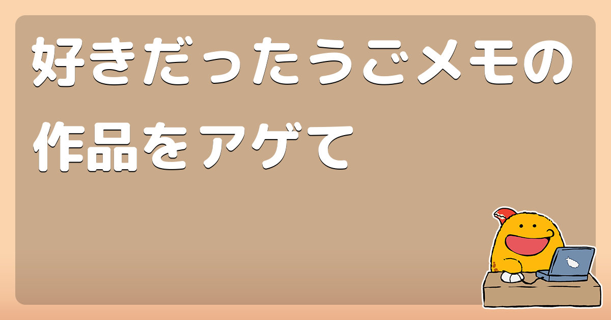 好きだったうごメモの作品をアゲて コロモー