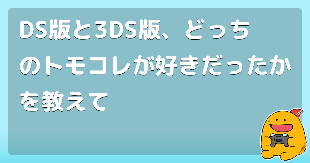 DS版と3DS版、どっちのトモコレが好きだったかを教えて