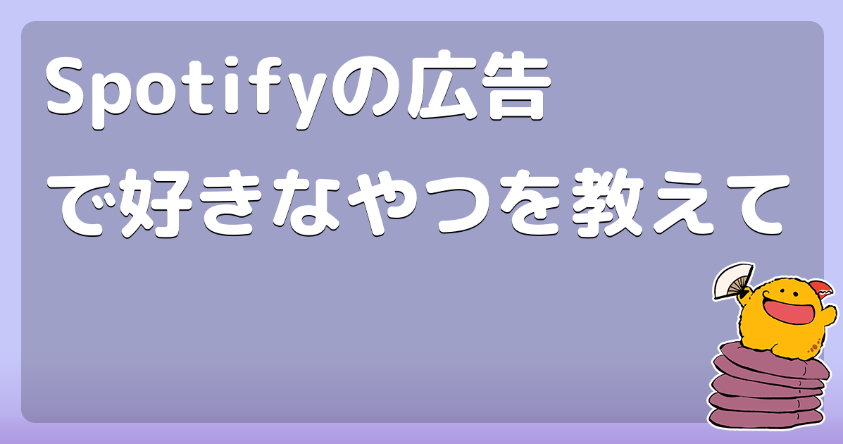 Spotifyの広告で好きなやつを教えて