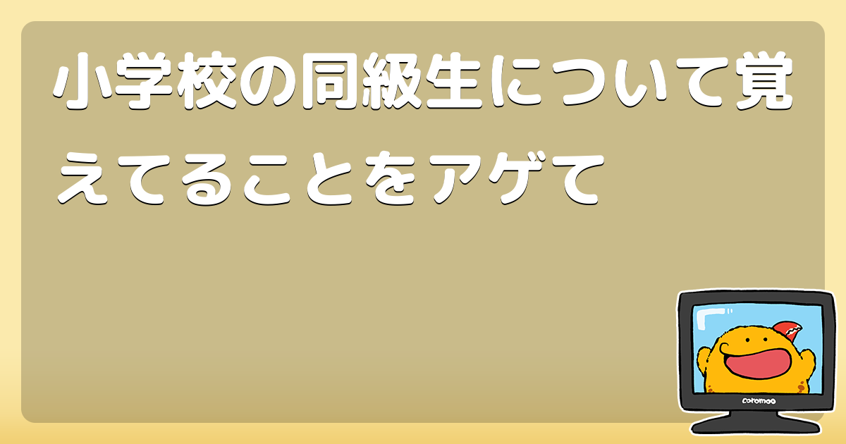小学校の同級生について覚えてることをアゲて コロモー