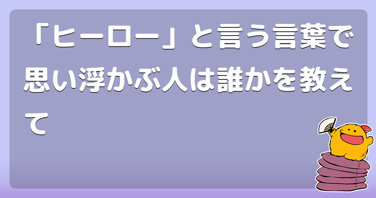 ヒーロー と言う言葉で思い浮かぶ人は誰かを教えて コロモー ヒーロー と言う言葉で思い浮かぶ人は誰かを教えて コロモー