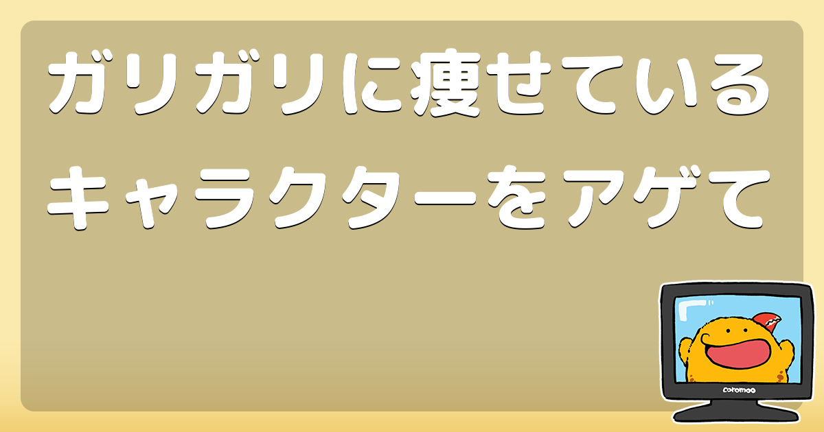 ガリガリに痩せているキャラクターをアゲて コロモー