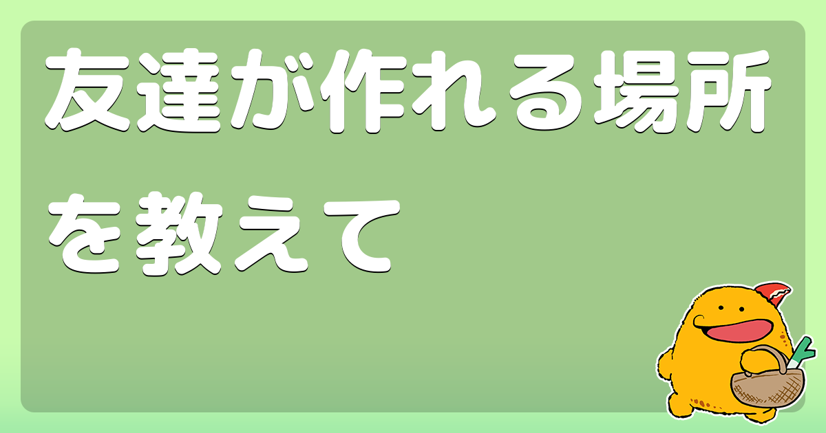 友達が作れる場所を教えて コロモー
