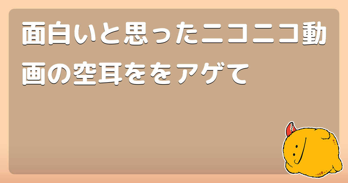 面白いと思ったニコニコ動画の空耳ををアゲて コロモー