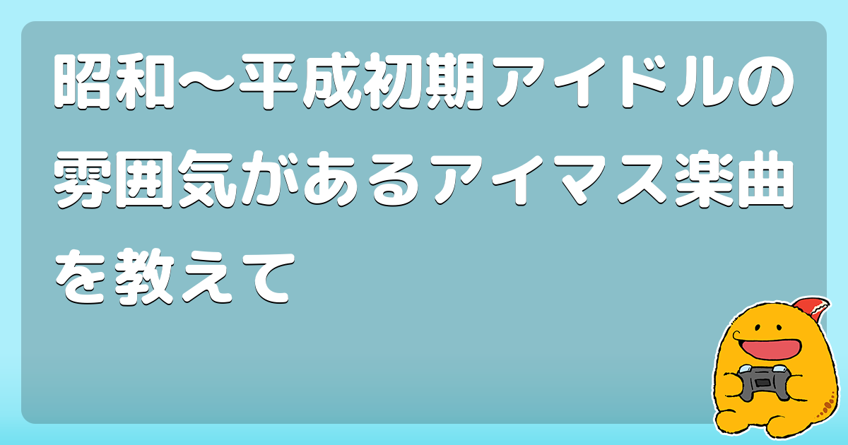 昭和 平成初期アイドルの雰囲気があるアイマス楽曲を教えて コロモー