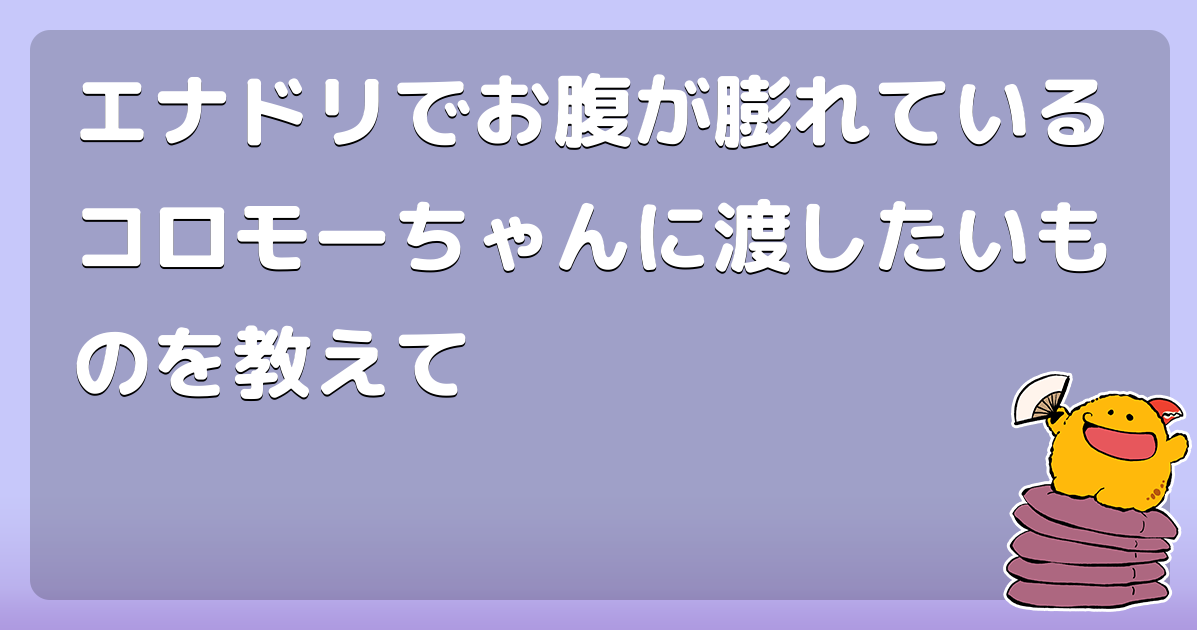 エナドリでお腹が膨れているコロモーちゃんに渡したいものを教えて コロモー