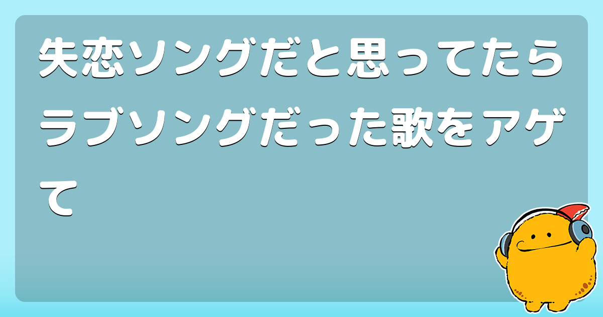 失恋ソングだと思ってたらラブソングだった歌をアゲて コロモー