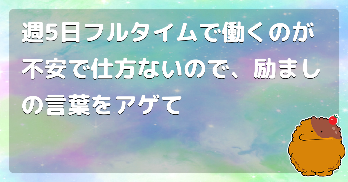 週5日フルタイムで働くのが不安で仕方ないので、励ましの言葉をアゲて