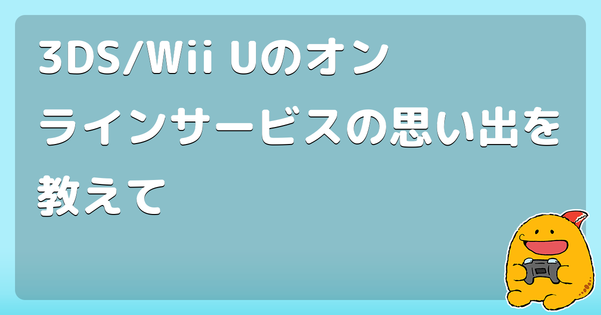 3DS/Wii Uのオンラインサービスの思い出を教えて