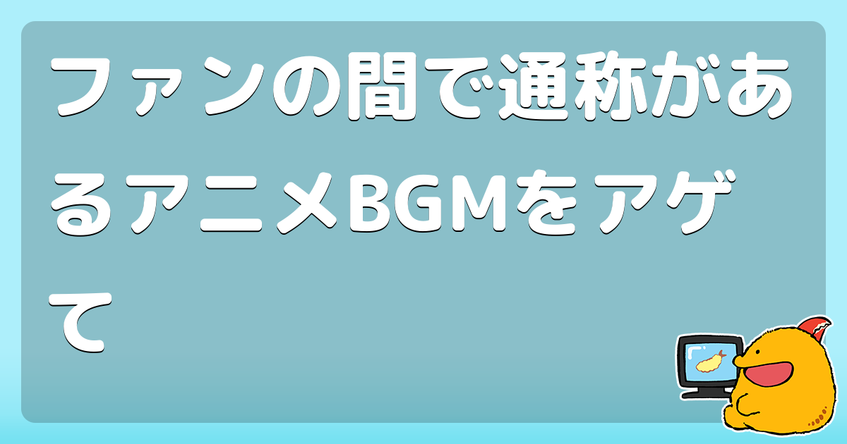 ファンの間で通称があるアニメbgmをアゲて コロモー