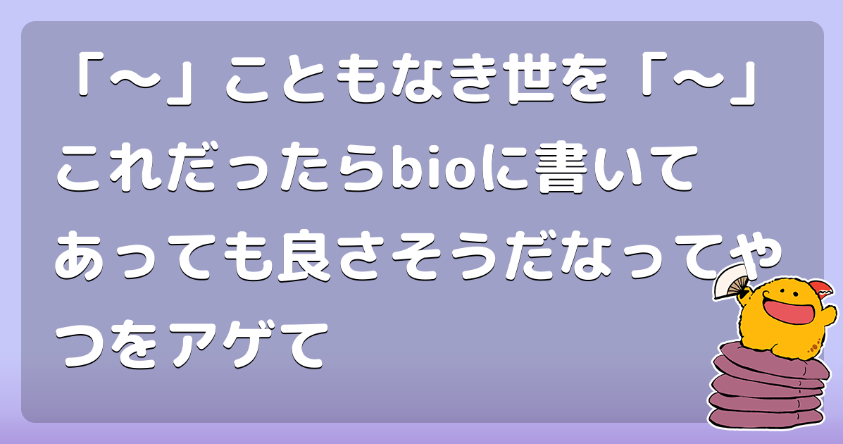 「～」こともなき世を「～」これだったらbioに書いてあっても良さそうだなってやつをアゲて