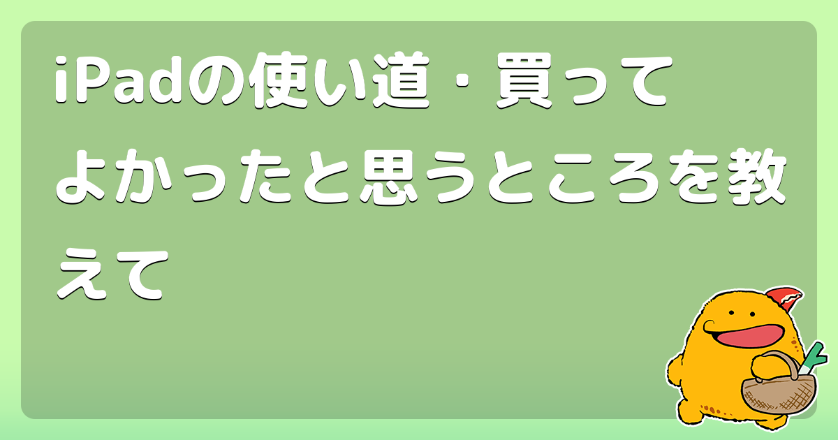 Ipadの使い道 買ってよかったと思うところを教えて コロモー