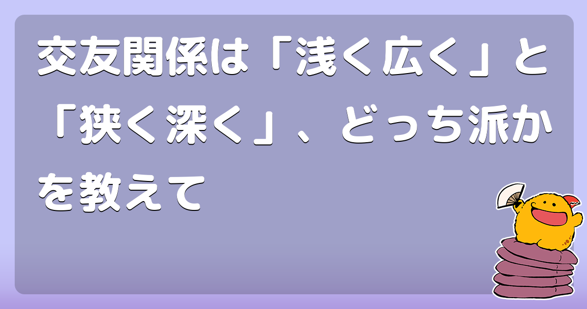 交友関係は 浅く広く と 狭く深く どっち派かを教えて コロモー