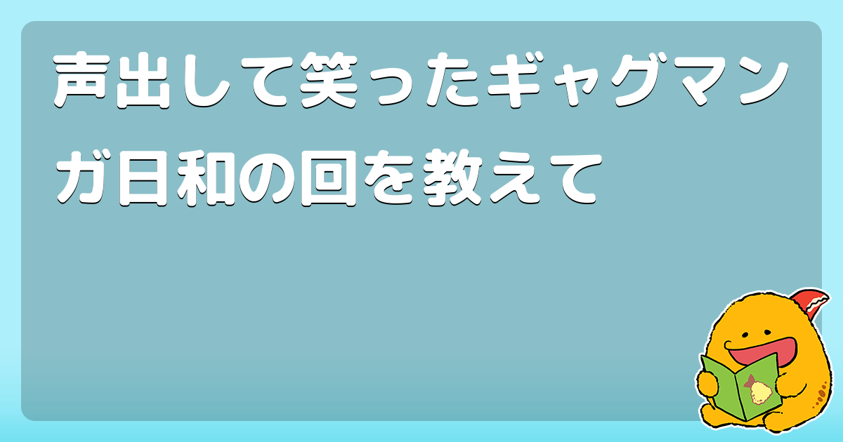 あなたの選ぶ神回は ギャグ漫画日和の神回ランキング コロモー