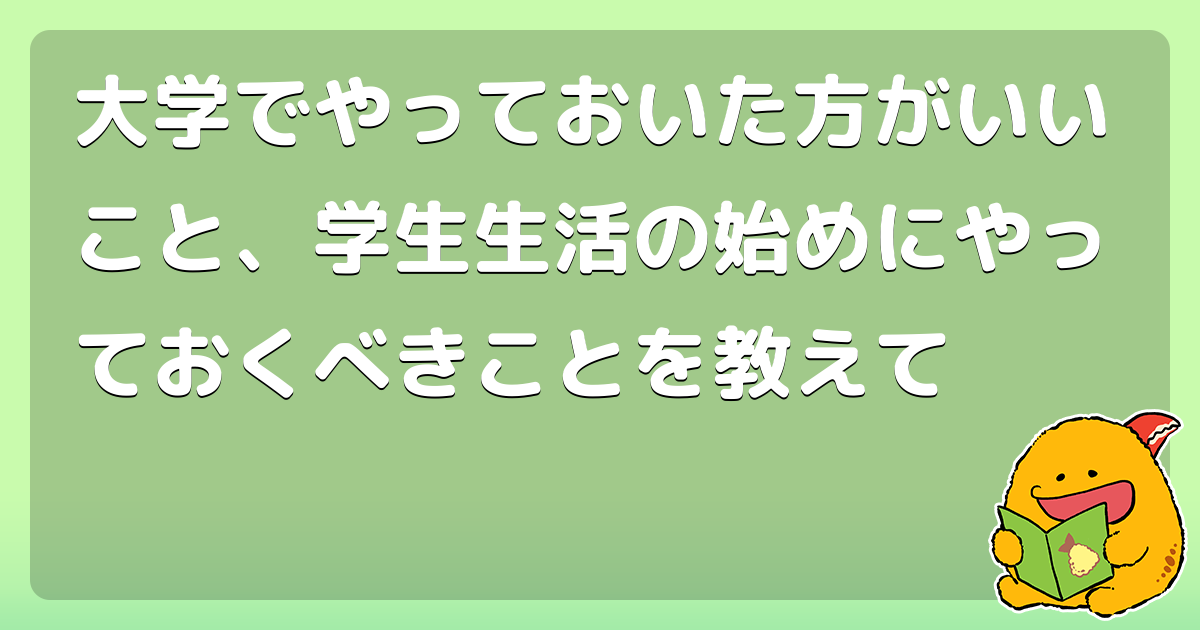 大学でやっておいた方がいいこと 学生生活の始めにやっておくべきことを教えて コロモー