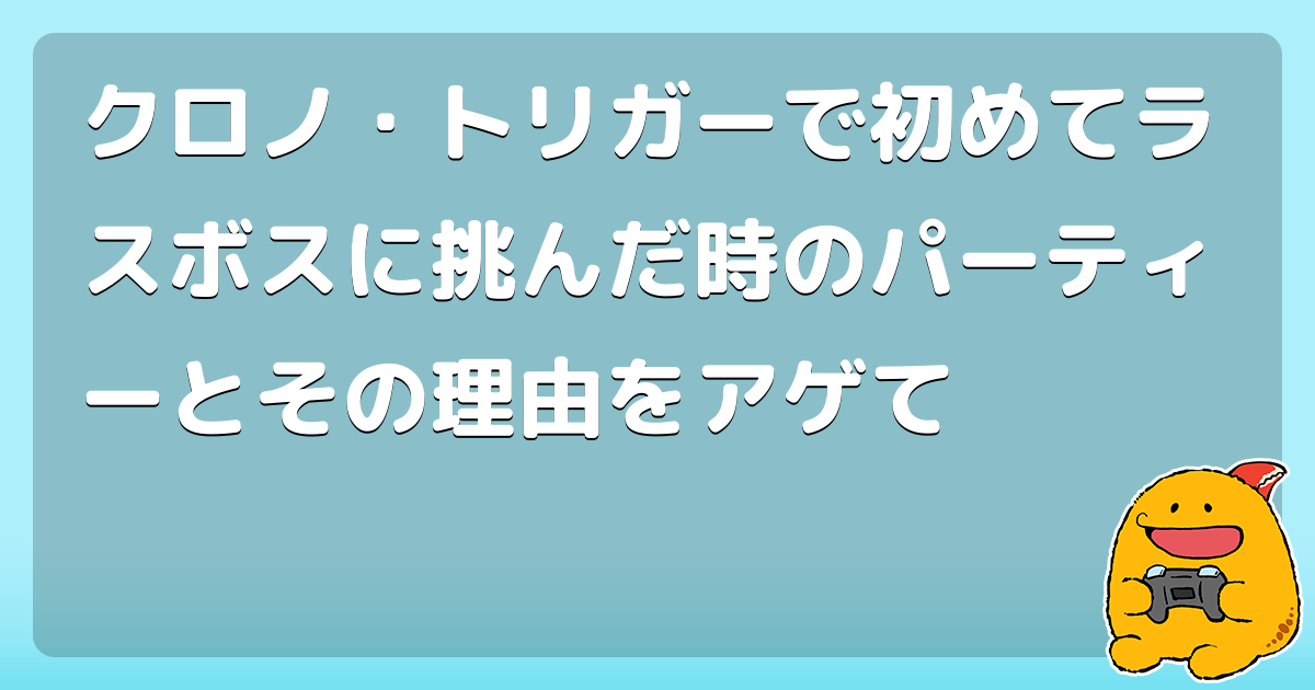 クロノ トリガーで初めてラスボスに挑んだ時のパーティーとその理由をアゲて コロモー
